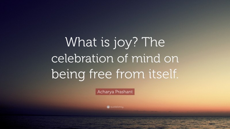 Acharya Prashant Quote: “What is joy? The celebration of mind on being free from itself.”