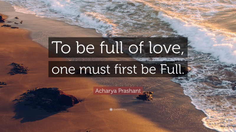 Acharya Prashant Quote: “To be full of love, one must first be Full.”