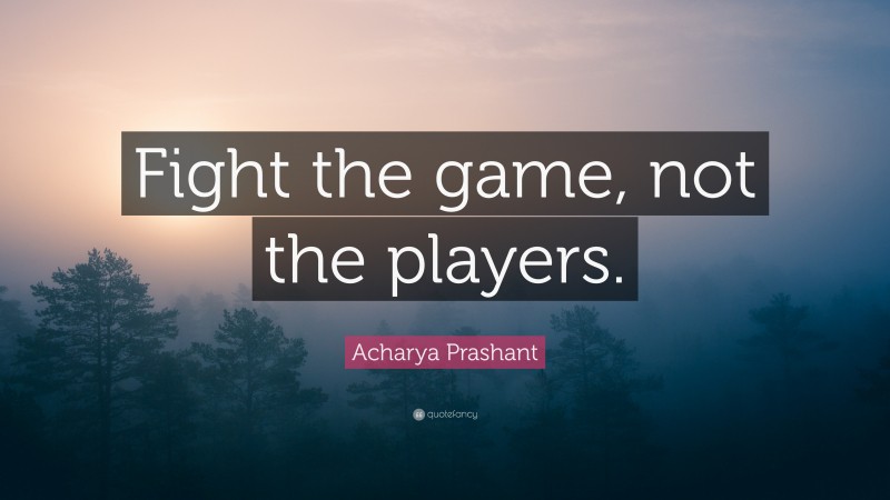 Acharya Prashant Quote: “Fight the game, not the players.”