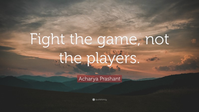 Acharya Prashant Quote: “Fight the game, not the players.”