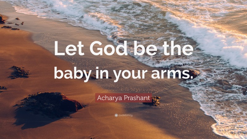 Acharya Prashant Quote: “Let God be the baby in your arms.”