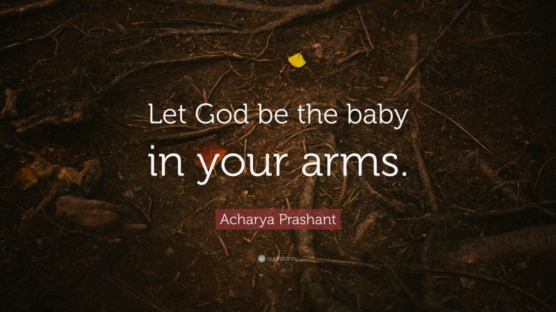 Acharya Prashant Quote: “Let God be the baby in your arms.”