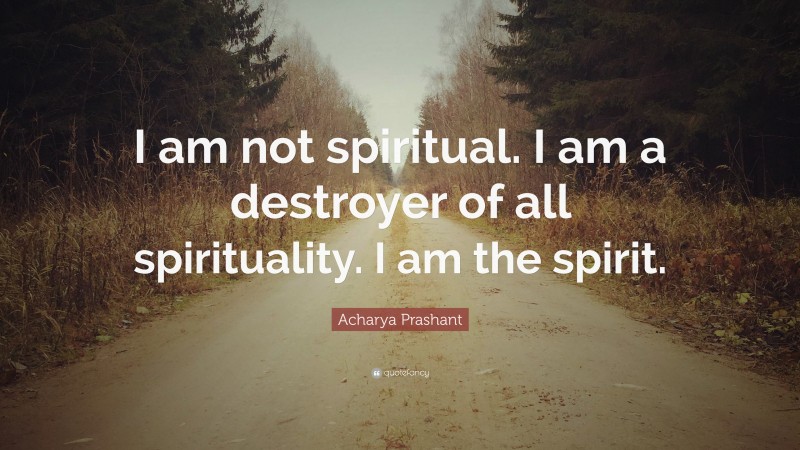 Acharya Prashant Quote: “I am not spiritual. I am a destroyer of all spirituality. I am the spirit.”