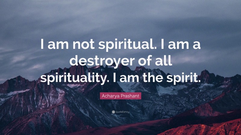 Acharya Prashant Quote: “I am not spiritual. I am a destroyer of all spirituality. I am the spirit.”