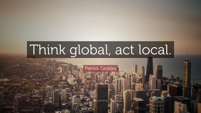 Patrick Geddes Quote: “Think global, act local.”