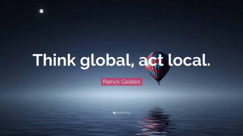 Patrick Geddes Quote: “Think global, act local.”