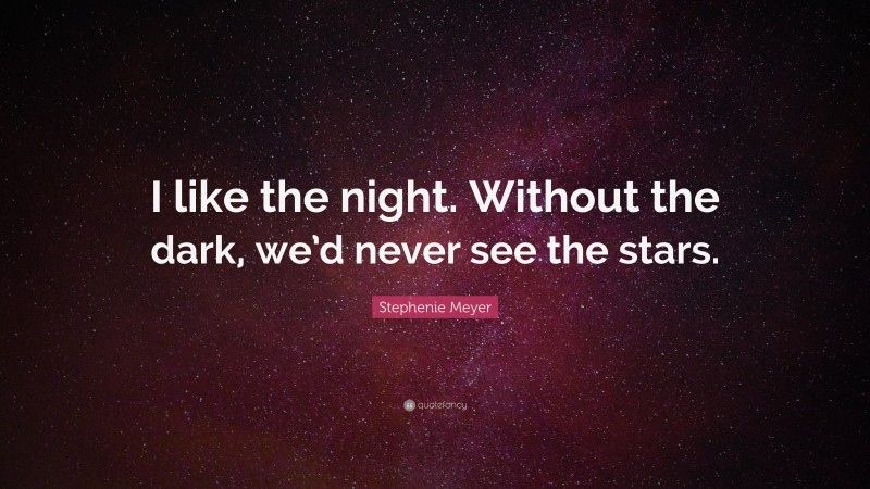 Stephenie Meyer Quote: “I like the night. Without the dark, we’d never ...