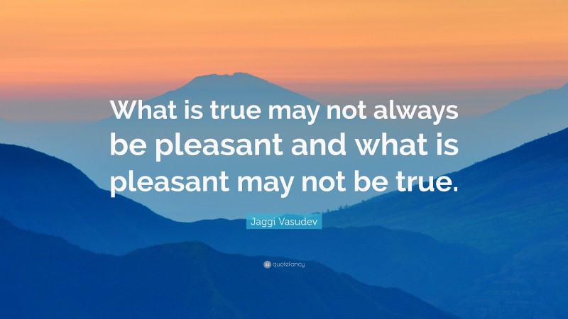 Jaggi Vasudev Quote: “What is true may not always be pleasant and what is pleasant may not be true.”