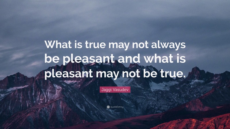 Jaggi Vasudev Quote: “What is true may not always be pleasant and what is pleasant may not be true.”