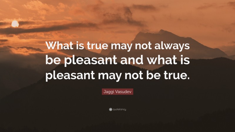 Jaggi Vasudev Quote: “What is true may not always be pleasant and what is pleasant may not be true.”