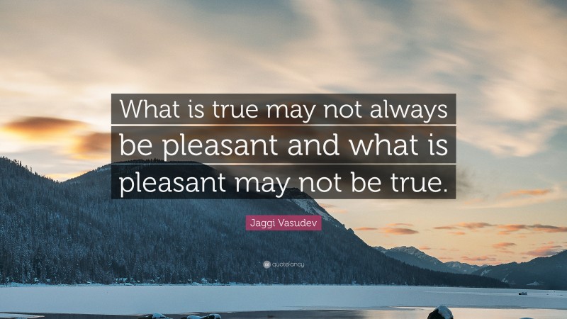 Jaggi Vasudev Quote: “What is true may not always be pleasant and what is pleasant may not be true.”