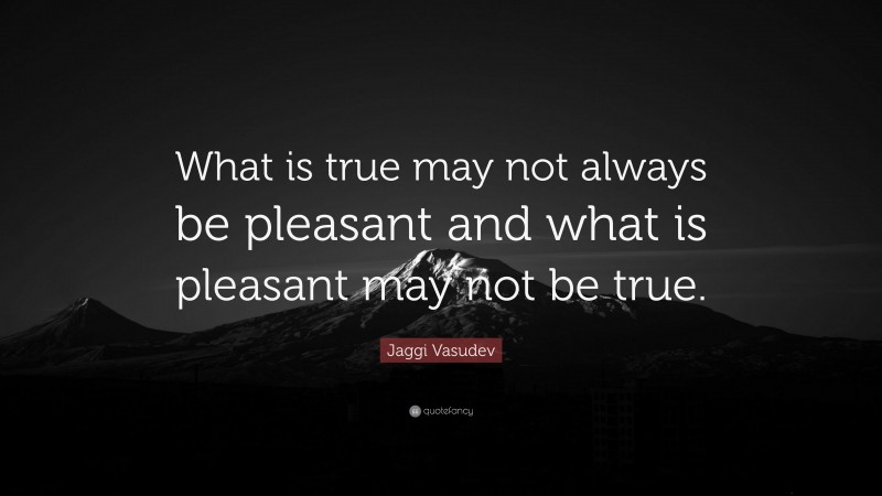 Jaggi Vasudev Quote: “What is true may not always be pleasant and what is pleasant may not be true.”