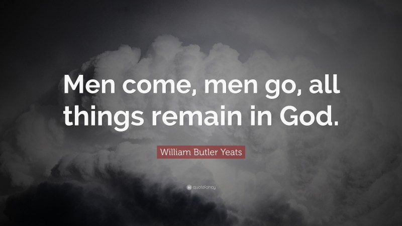 William Butler Yeats Quote: “Men come, men go, all things remain in God.”