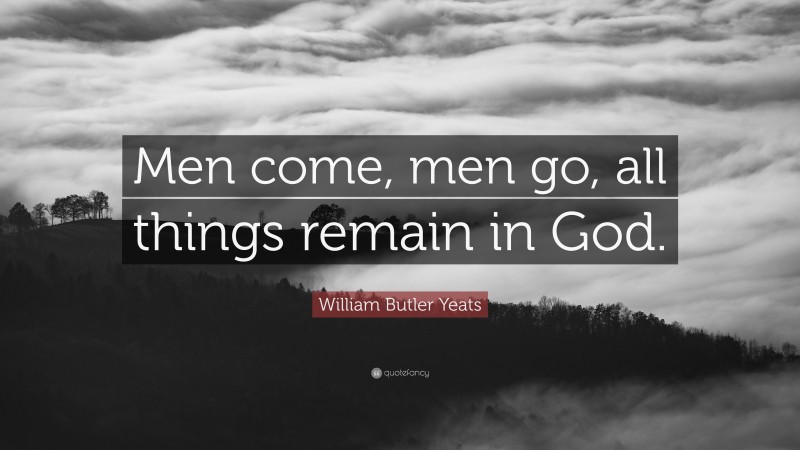 William Butler Yeats Quote: “Men come, men go, all things remain in God.”