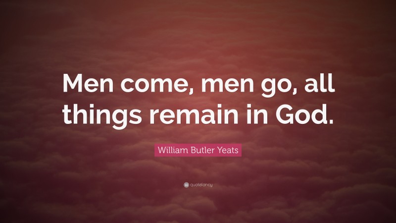 William Butler Yeats Quote: “Men come, men go, all things remain in God.”