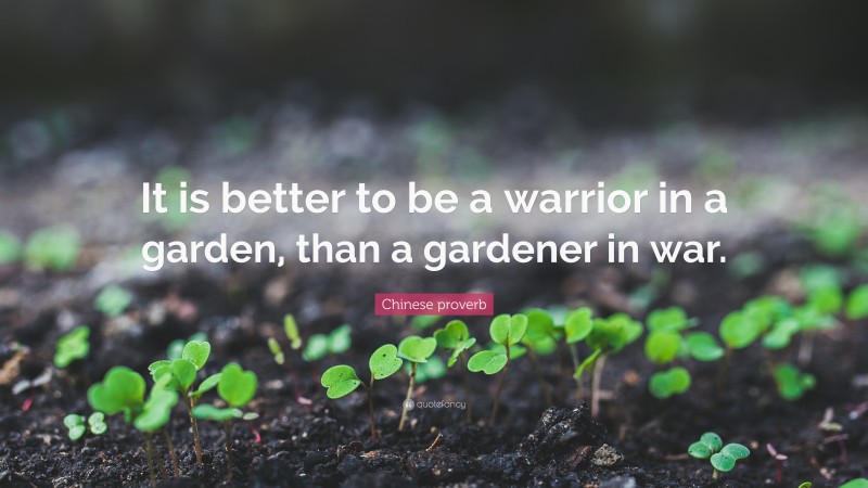 Chinese proverb Quote: “It is better to be a warrior in a garden, than a gardener in war.”