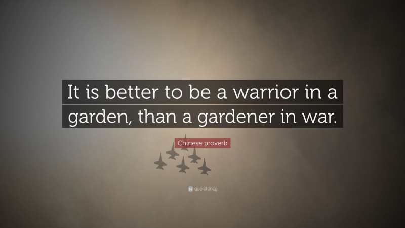 Chinese proverb Quote: “It is better to be a warrior in a garden, than a gardener in war.”