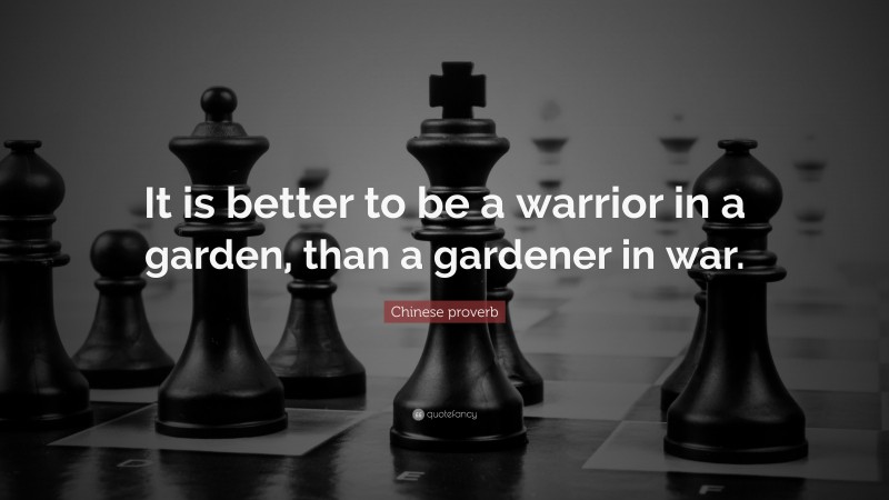 Chinese proverb Quote: “It is better to be a warrior in a garden, than a gardener in war.”