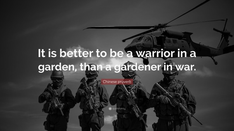Chinese proverb Quote: “It is better to be a warrior in a garden, than a gardener in war.”