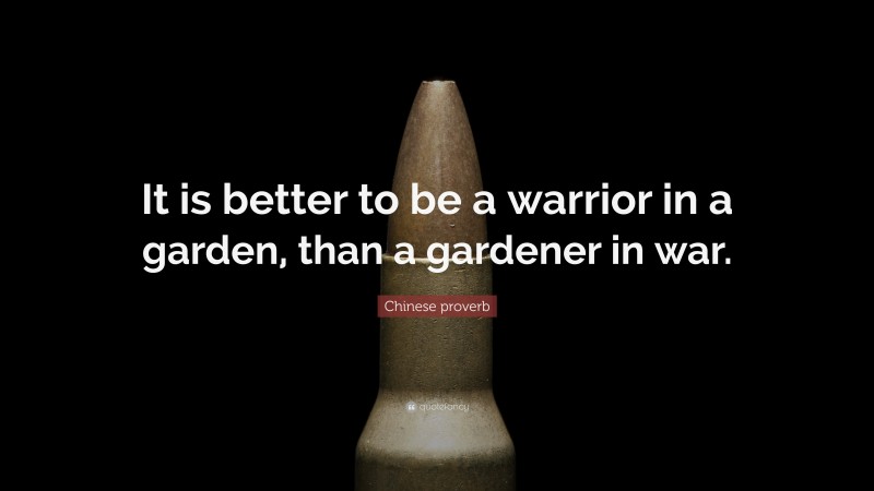 Chinese proverb Quote: “It is better to be a warrior in a garden, than a gardener in war.”