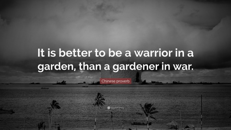 Chinese proverb Quote: “It is better to be a warrior in a garden, than a gardener in war.”