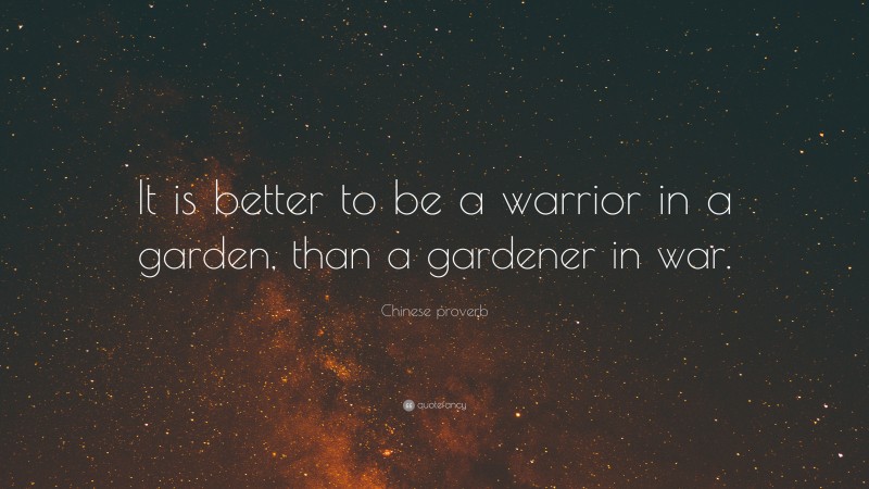 Chinese proverb Quote: “It is better to be a warrior in a garden, than a gardener in war.”