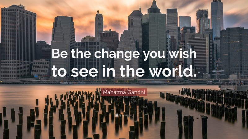 Mahatma Gandhi Quote: “Be the change you wish to see in the world.”