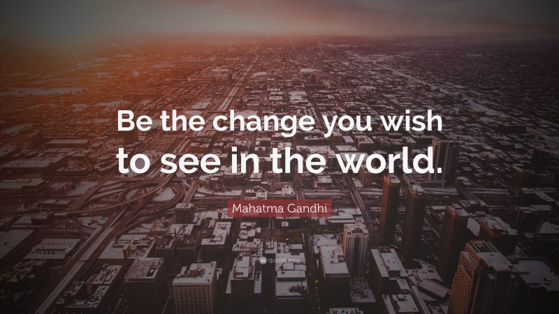 Mahatma Gandhi Quote: “Be the change you wish to see in the world.”