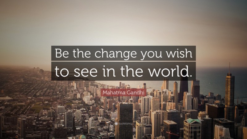 Mahatma Gandhi Quote: “Be the change you wish to see in the world.”