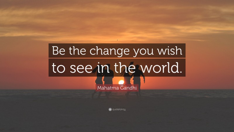 Mahatma Gandhi Quote: “Be the change you wish to see in the world.”