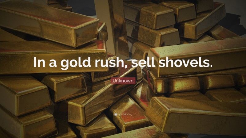 Unknown Quote: “In a gold rush, sell shovels.”