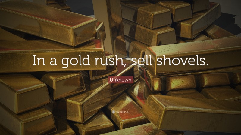 Unknown Quote: “In a gold rush, sell shovels.”