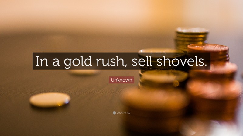 Unknown Quote: “In a gold rush, sell shovels.”