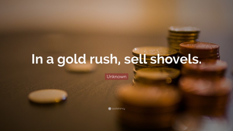 Unknown Quote: “In a gold rush, sell shovels.”