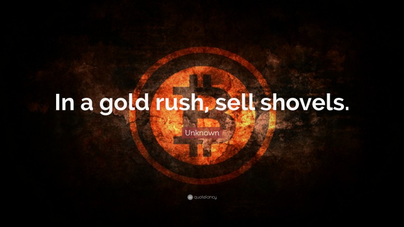 Unknown Quote: “In a gold rush, sell shovels.”