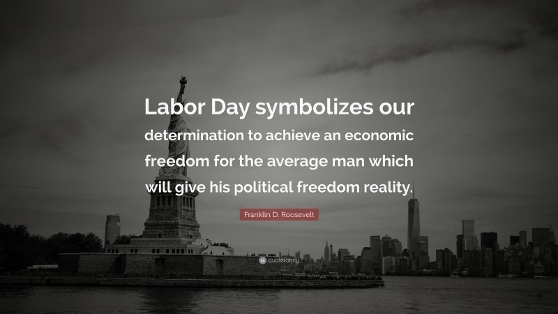 Franklin D. Roosevelt Quote: “Labor Day symbolizes our determination to achieve an economic freedom for the average man which will give his political freedom reality.”