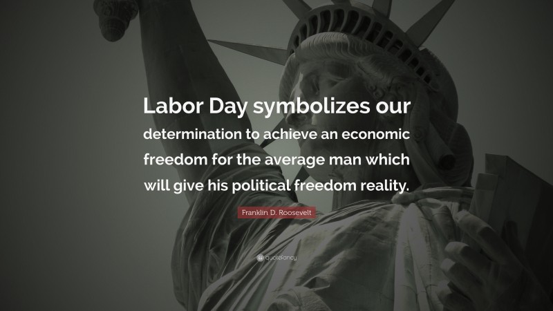 Franklin D. Roosevelt Quote: “Labor Day symbolizes our determination to achieve an economic freedom for the average man which will give his political freedom reality.”