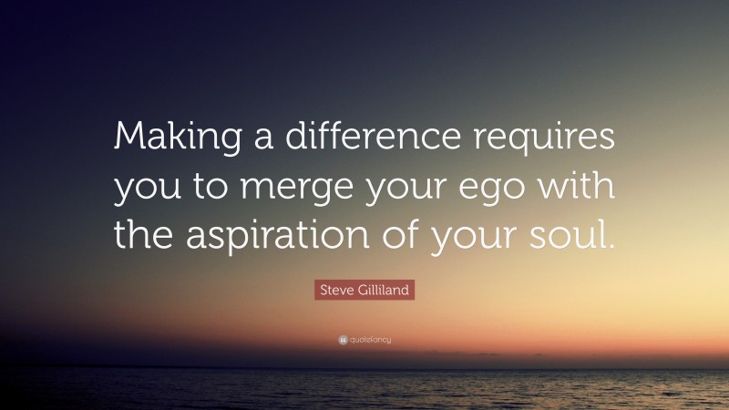 Steve Gilliland Quote: “Making a difference requires you to merge your ego with the aspiration of your soul.”
