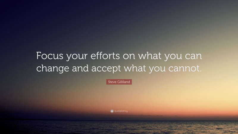 Steve Gilliland Quote: “Focus your efforts on what you can change and accept what you cannot.”