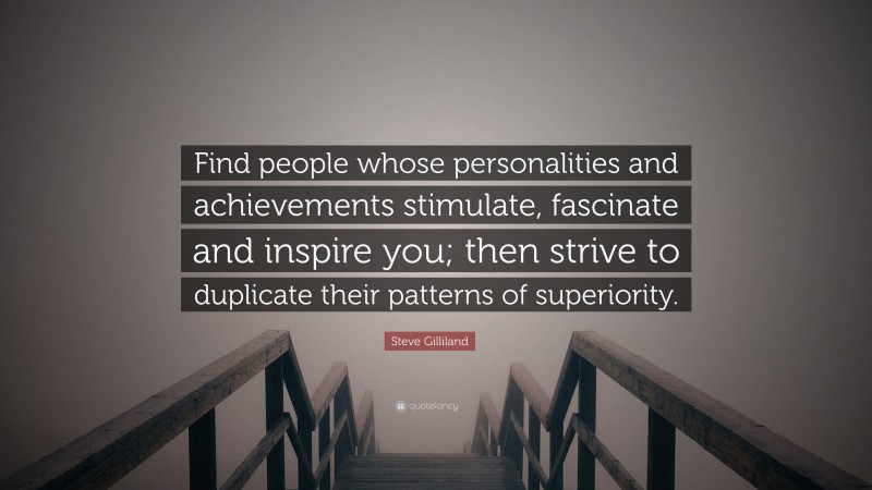 Steve Gilliland Quote: “Find people whose personalities and achievements stimulate, fascinate and inspire you; then strive to duplicate their patterns of superiority.”