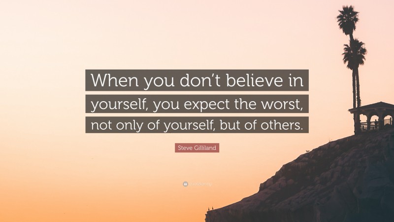 Steve Gilliland Quote: “When you don’t believe in yourself, you expect the worst, not only of yourself, but of others.”
