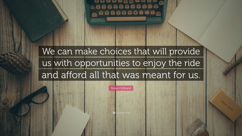 Steve Gilliland Quote: “We can make choices that will provide us with opportunities to enjoy the ride and afford all that was meant for us.”