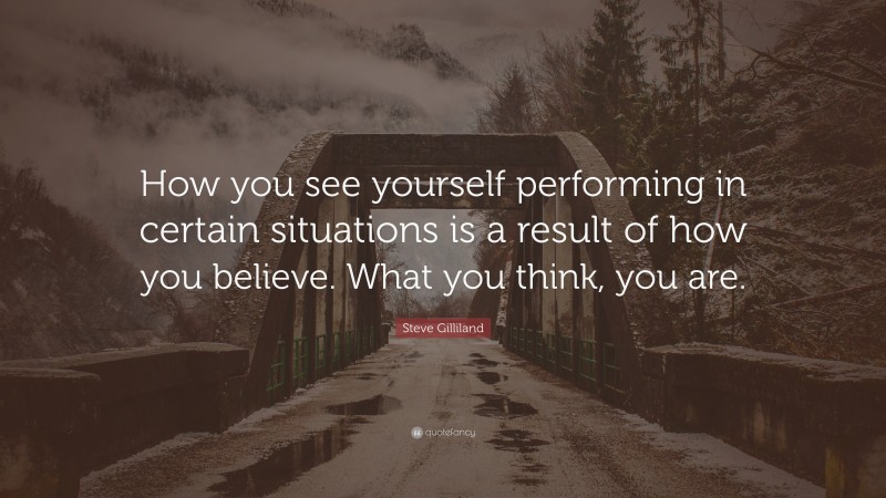 Steve Gilliland Quote: “How you see yourself performing in certain situations is a result of how you believe. What you think, you are.”