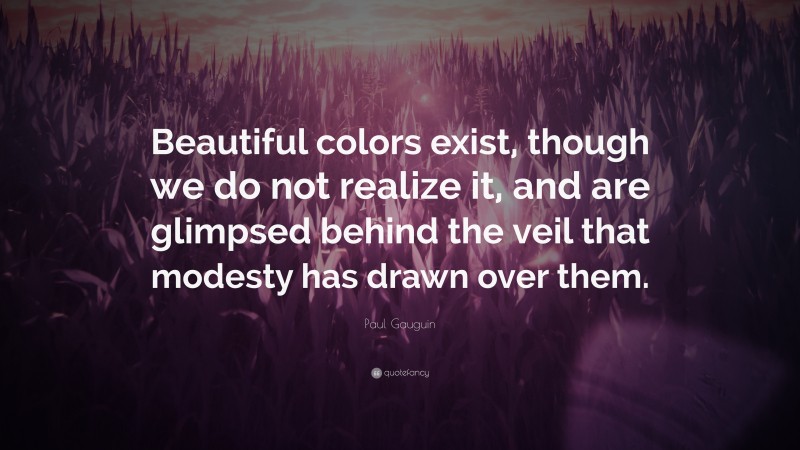Paul Gauguin Quote: “Beautiful colors exist, though we do not realize it, and are glimpsed behind the veil that modesty has drawn over them.”