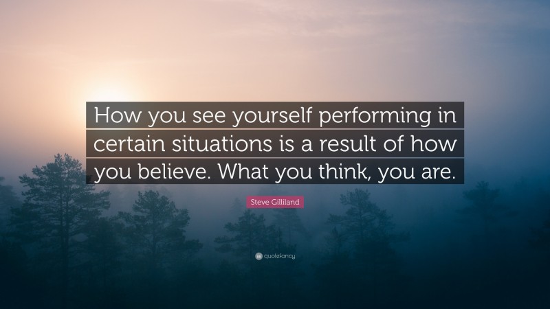 Steve Gilliland Quote: “How you see yourself performing in certain situations is a result of how you believe. What you think, you are.”