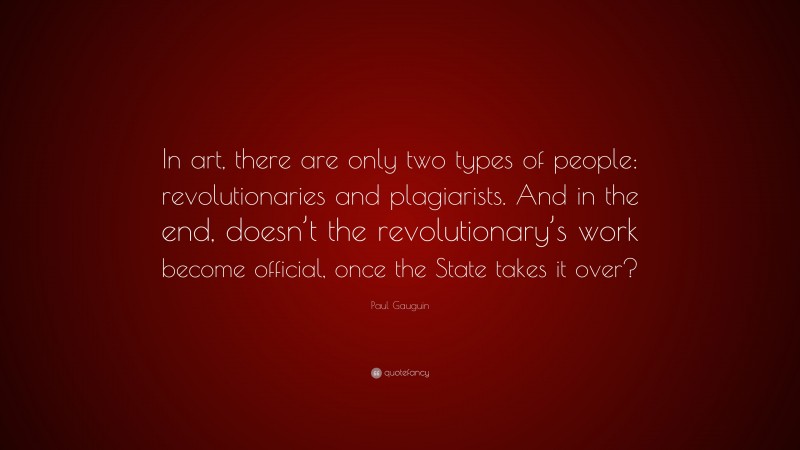 Paul Gauguin Quote: “In art, there are only two types of people: revolutionaries and plagiarists. And in the end, doesn’t the revolutionary’s work become official, once the State takes it over?”