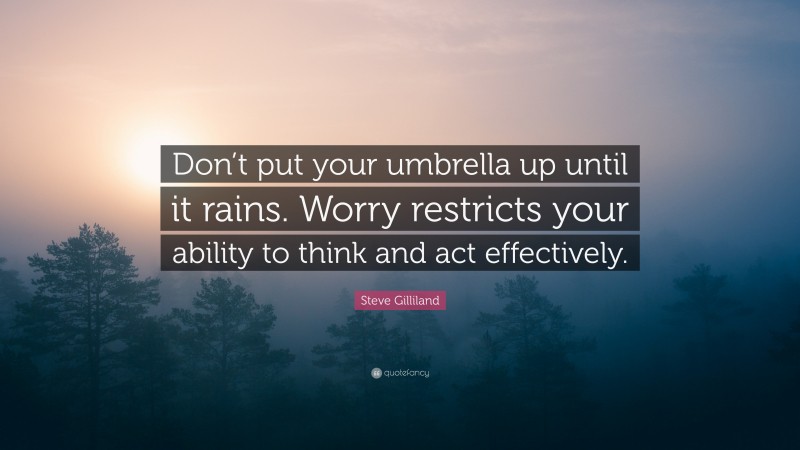 Steve Gilliland Quote: “Don’t put your umbrella up until it rains. Worry restricts your ability to think and act effectively.”