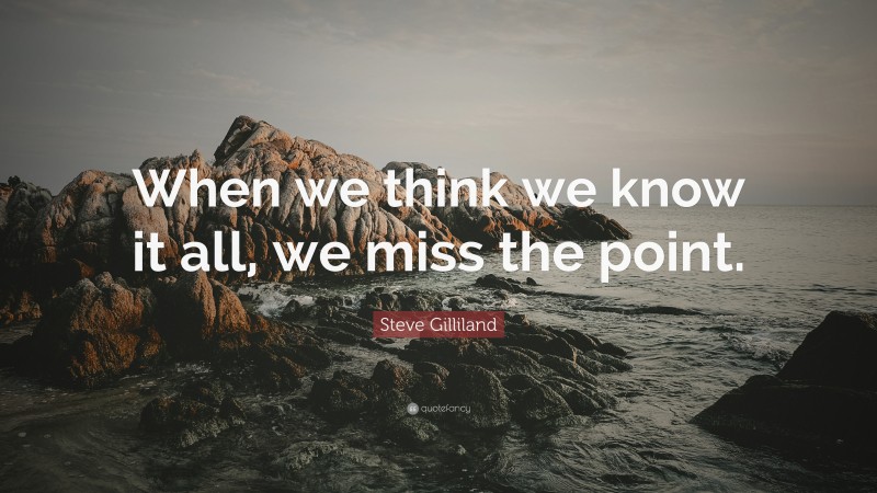 Steve Gilliland Quote: “When we think we know it all, we miss the point.”