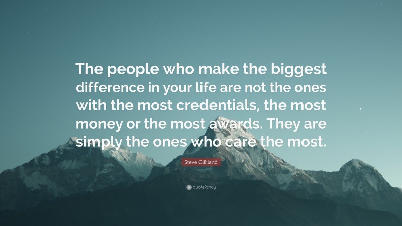 Steve Gilliland Quote: “The people who make the biggest difference in your life are not the ones with the most credentials, the most money or the most awards. They are simply the ones who care the most.”