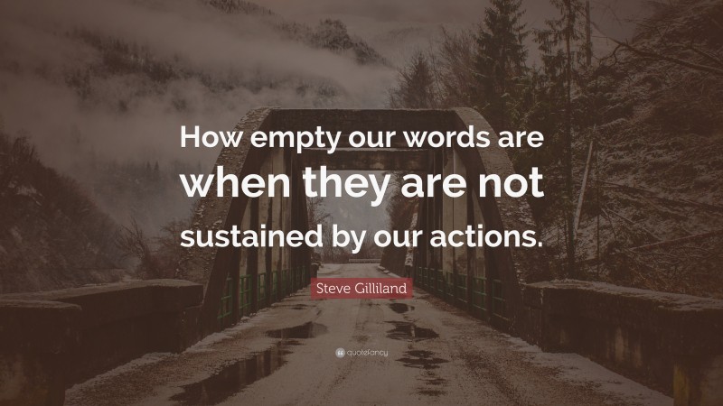 Steve Gilliland Quote: “How empty our words are when they are not sustained by our actions.”